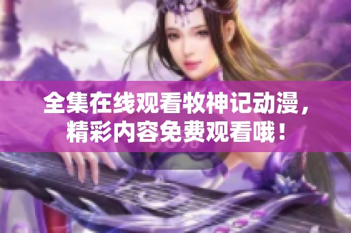 全集在线观看牧神记动漫，精彩内容免费观看哦！