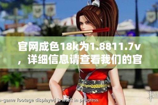 官网成色18k为1.8811.7v，详细信息请查看我们的官方网站。