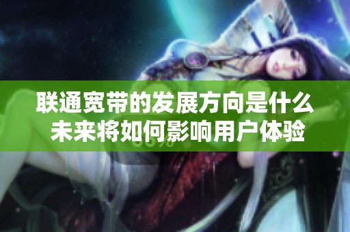 联通宽带的发展方向是什么 未来将如何影响用户体验与服务质量
