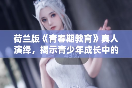 荷兰版《青春期教育》真人演绎，揭示青少年成长中的挑战与困惑