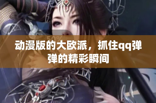 动漫版的大欧派，抓住qq弹弹的精彩瞬间