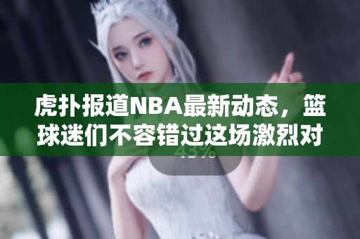 虎扑报道NBA最新动态，篮球迷们不容错过这场激烈对决