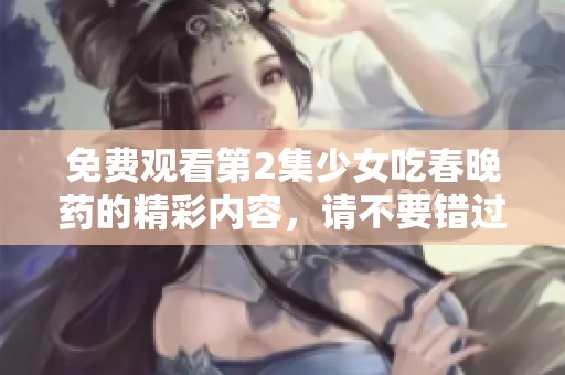 免费观看第2集少女吃春晚药的精彩内容，请不要错过这部作品！