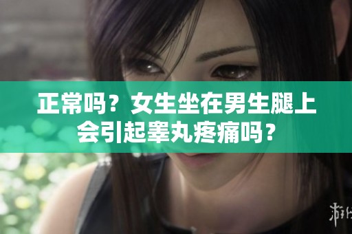 正常吗？女生坐在男生腿上会引起睾丸疼痛吗？