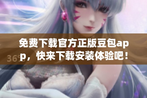 免费下载官方正版豆包app，快来下载安装体验吧！