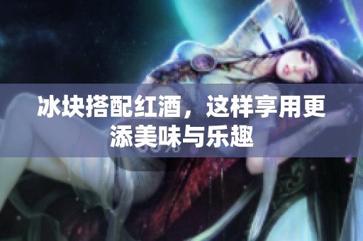 冰块搭配红酒，这样享用更添美味与乐趣