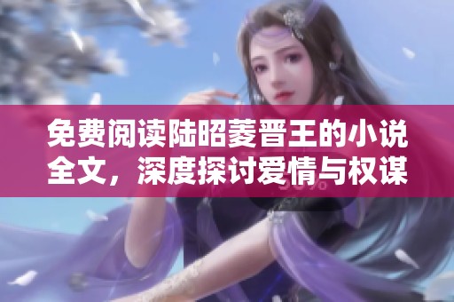 免费阅读陆昭菱晋王的小说全文，深度探讨爱情与权谋的交织