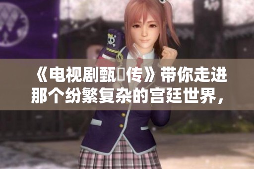 《电视剧甄嬛传》带你走进那个纷繁复杂的宫廷世界，感受背后的爱恨情仇