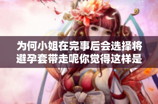 为何小姐在完事后会选择将避孕套带走呢你觉得这样是出于什么原因呢