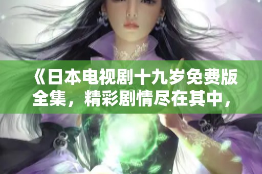 《日本电视剧十九岁免费版全集，精彩剧情尽在其中，值得一看》