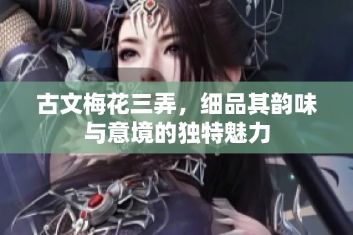 古文梅花三弄，细品其韵味与意境的独特魅力