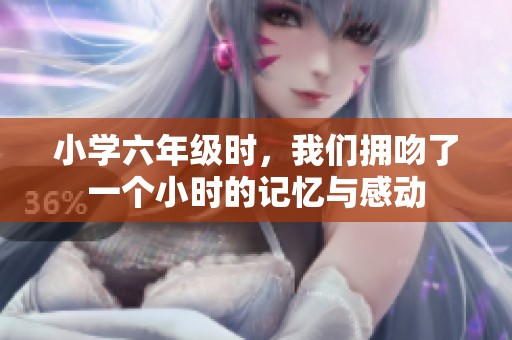 小学六年级时，我们拥吻了一个小时的记忆与感动