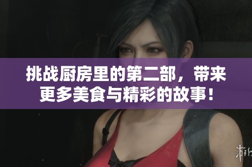 挑战厨房里的第二部，带来更多美食与精彩的故事！