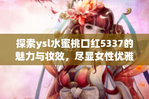 探索ysl水蜜桃口红5337的魅力与妆效，尽显女性优雅与风采