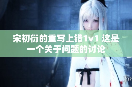 宋初衍的重写上错1v1 这是一个关于问题的讨论