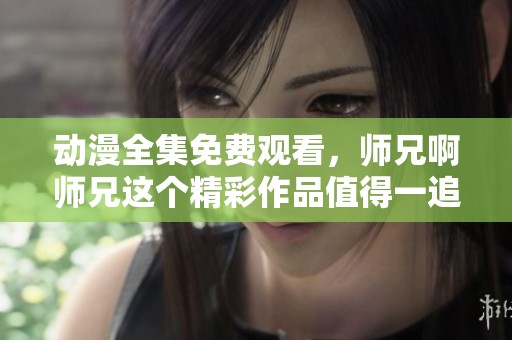 动漫全集免费观看，师兄啊师兄这个精彩作品值得一追！