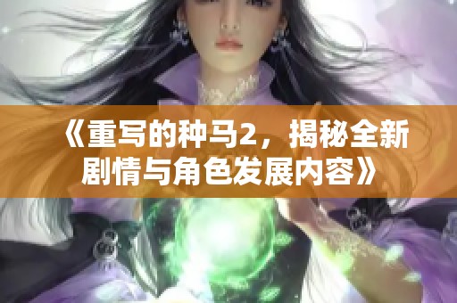 《重写的种马2，揭秘全新剧情与角色发展内容》