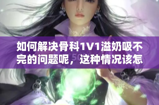 如何解决骨科1∨1溢奶吸不完的问题呢，这种情况该怎么办才好呢