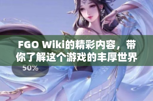 FGO Wiki的精彩内容，带你了解这个游戏的丰厚世界