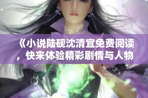 《小说陆砚沈清宜免费阅读，快来体验精彩剧情与人物成长》