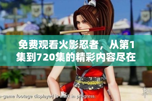 免费观看火影忍者，从第1集到720集的精彩内容尽在其中