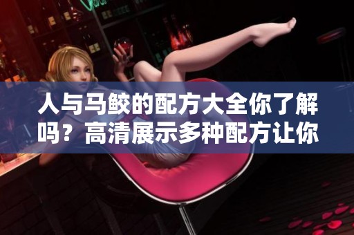 人与马鲛的配方大全你了解吗？高清展示多种配方让你大开眼界