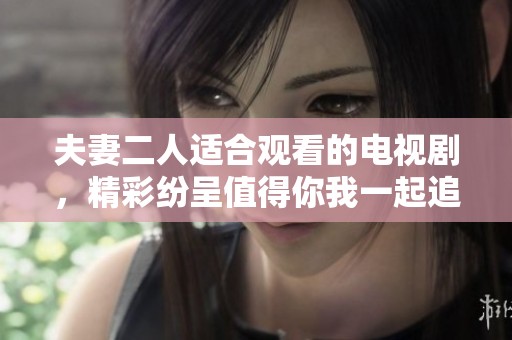 夫妻二人适合观看的电视剧，精彩纷呈值得你我一起追逐