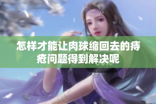 怎样才能让肉球缩回去的痔疮问题得到解决呢