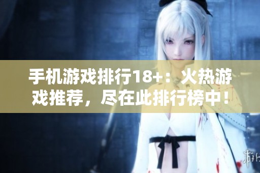 手机游戏排行18+：火热游戏推荐，尽在此排行榜中！