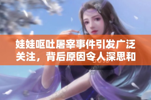 娃娃呕吐屠宰事件引发广泛关注，背后原因令人深思和关注