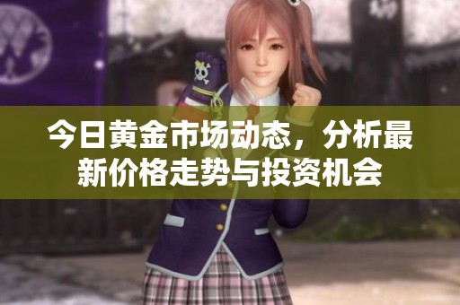 今日黄金市场动态，分析最新价格走势与投资机会