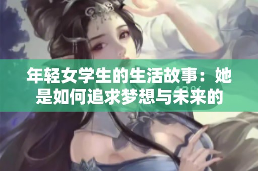 年轻女学生的生活故事：她是如何追求梦想与未来的