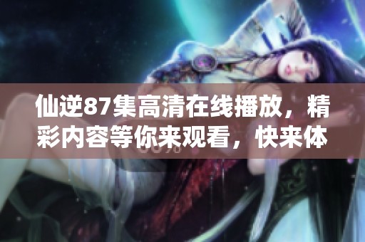 仙逆87集高清在线播放，精彩内容等你来观看，快来体验吧！