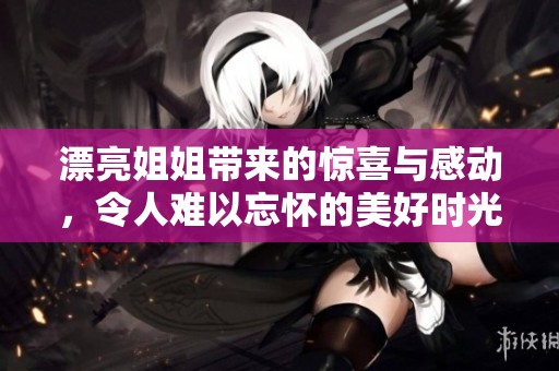 漂亮姐姐带来的惊喜与感动，令人难以忘怀的美好时光