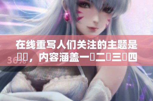 在线重写人们关注的主题是亂倫，内容涵盖一區二區三區四區和五區