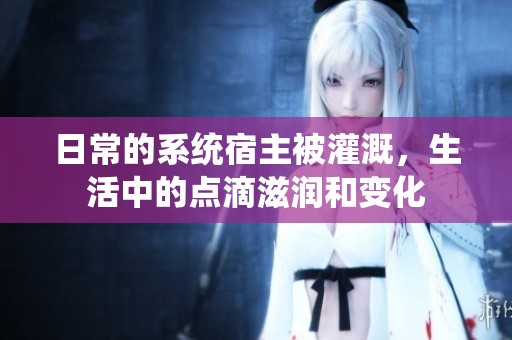 日常的系统宿主被灌溉，生活中的点滴滋润和变化