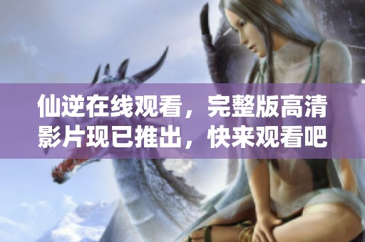 仙逆在线观看，完整版高清影片现已推出，快来观看吧！