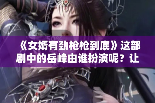 《女婿有劲枪枪到底》这部剧中的岳峰由谁扮演呢？让我们一探究竟！