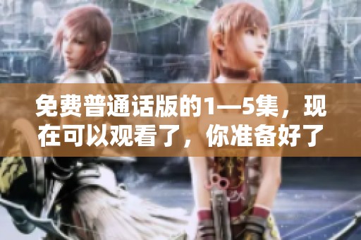 免费普通话版的1—5集，现在可以观看了，你准备好了吗？