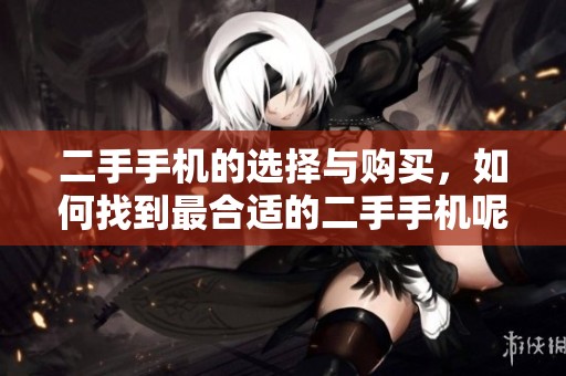 二手手机的选择与购买，如何找到最合适的二手手机呢