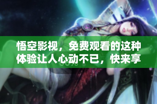 悟空影视，免费观看的这种体验让人心动不已，快来享受吧