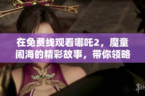 在免费线观看哪吒2，魔童闹海的精彩故事，带你领略不一样的动画世界