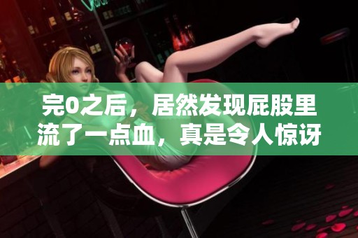 完0之后，居然发现屁股里流了一点血，真是令人惊讶的事情。