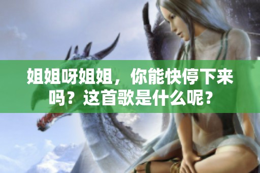 姐姐呀姐姐，你能快停下来吗？这首歌是什么呢？