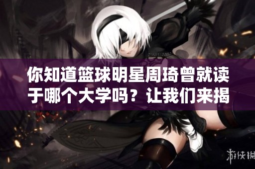 你知道篮球明星周琦曾就读于哪个大学吗？让我们来揭晓他的母校吧！