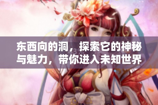 东西向的洞，探索它的神秘与魅力，带你进入未知世界的旅程