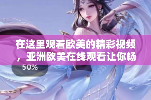 在这里观看欧美的精彩视频，亚洲欧美在线观看让你畅享无限乐趣