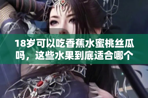 18岁可以吃香蕉水蜜桃丝瓜吗，这些水果到底适合哪个年龄段呢