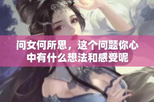 问女何所思，这个问题你心中有什么想法和感受呢