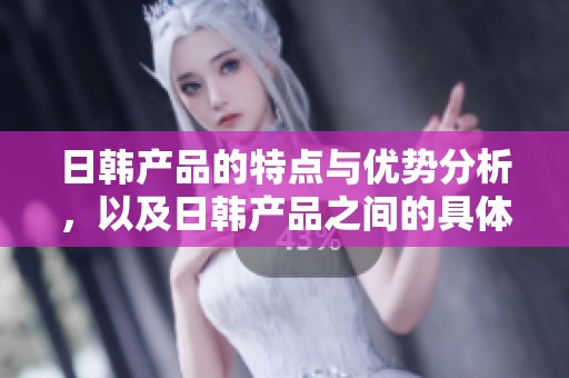 日韩产品的特点与优势分析，以及日韩产品之间的具体区别探讨